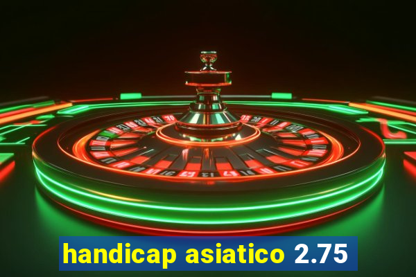 handicap asiatico 2.75